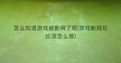 怎么知道游戏被断网了呢(游戏断网后应该怎么做)