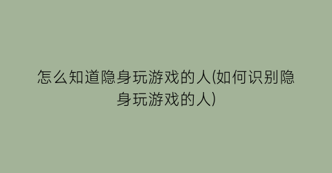 “怎么知道隐身玩游戏的人(如何识别隐身玩游戏的人)