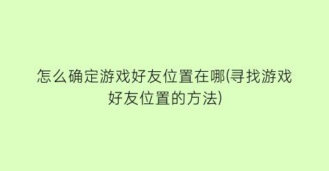 “怎么确定游戏好友位置在哪(寻找游戏好友位置的方法)