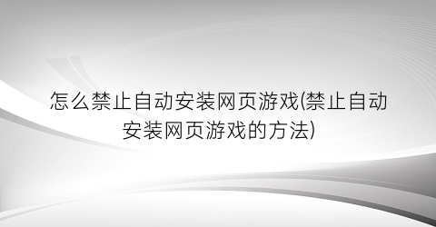 怎么禁止自动安装网页游戏(禁止自动安装网页游戏的方法)