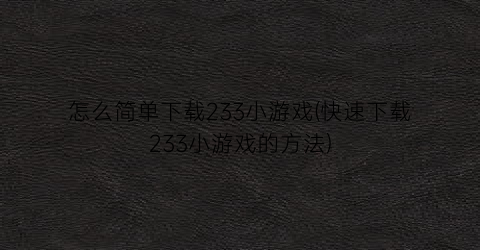 “怎么简单下载233小游戏(快速下载233小游戏的方法)