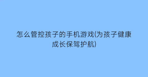 “怎么管控孩子的手机游戏(为孩子健康成长保驾护航)