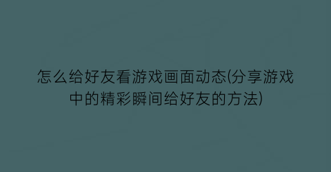 “怎么给好友看游戏画面动态(分享游戏中的精彩瞬间给好友的方法)