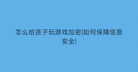 怎么给孩子玩游戏加密(如何保障信息安全)