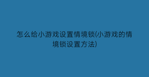 怎么给小游戏设置情境锁(小游戏的情境锁设置方法)