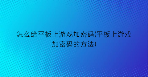 “怎么给平板上游戏加密码(平板上游戏加密码的方法)