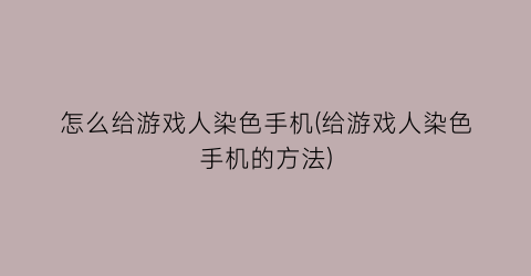 “怎么给游戏人染色手机(给游戏人染色手机的方法)