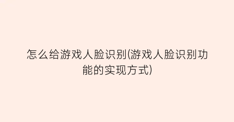 怎么给游戏人脸识别(游戏人脸识别功能的实现方式)