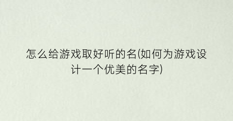 “怎么给游戏取好听的名(如何为游戏设计一个优美的名字)