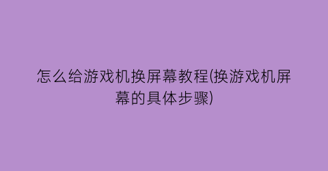 怎么给游戏机换屏幕教程(换游戏机屏幕的具体步骤)