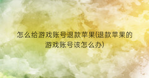 “怎么给游戏账号退款苹果(退款苹果的游戏账号该怎么办)