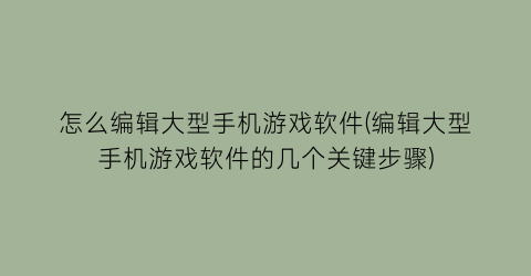 怎么编辑大型手机游戏软件(编辑大型手机游戏软件的几个关键步骤)