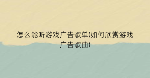 “怎么能听游戏广告歌单(如何欣赏游戏广告歌曲)