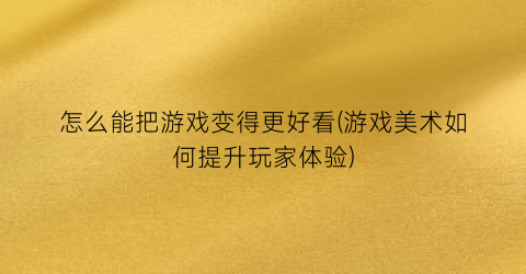 “怎么能把游戏变得更好看(游戏美术如何提升玩家体验)