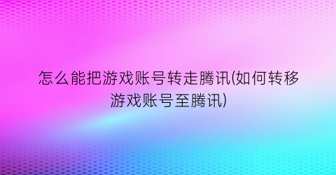 怎么能把游戏账号转走腾讯(如何转移游戏账号至腾讯)