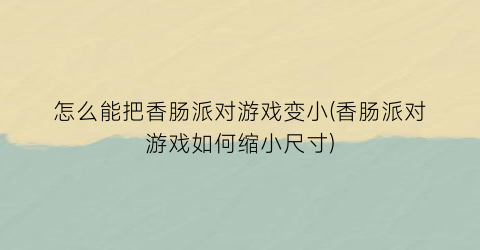 怎么能把香肠派对游戏变小(香肠派对游戏如何缩小尺寸)