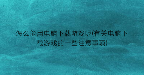 “怎么能用电脑下载游戏呢(有关电脑下载游戏的一些注意事项)