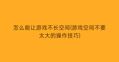 怎么能让游戏不长空间(游戏空间不要太大的操作技巧)