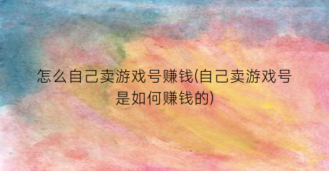 “怎么自己卖游戏号赚钱(自己卖游戏号是如何赚钱的)