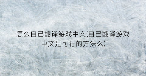 怎么自己翻译游戏中文(自己翻译游戏中文是可行的方法么)