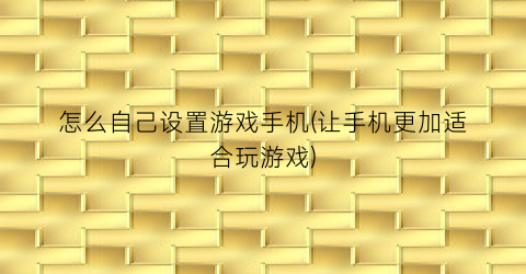 “怎么自己设置游戏手机(让手机更加适合玩游戏)