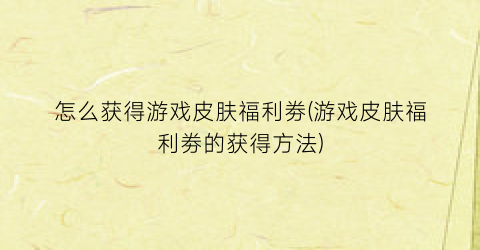 怎么获得游戏皮肤福利劵(游戏皮肤福利劵的获得方法)