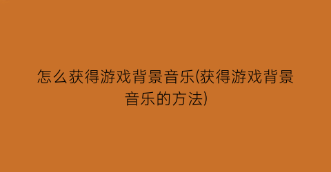 “怎么获得游戏背景音乐(获得游戏背景音乐的方法)