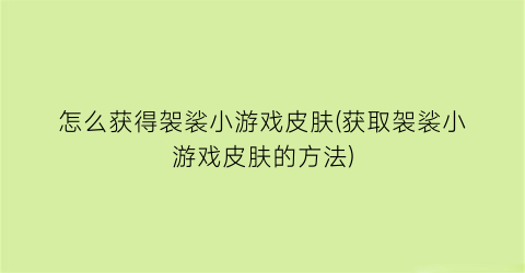 “怎么获得袈裟小游戏皮肤(获取袈裟小游戏皮肤的方法)