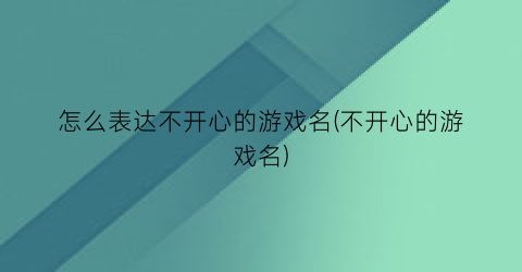 “怎么表达不开心的游戏名(不开心的游戏名)