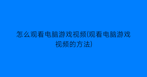 “怎么观看电脑游戏视频(观看电脑游戏视频的方法)