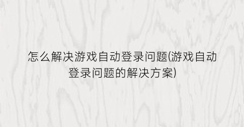 怎么解决游戏自动登录问题(游戏自动登录问题的解决方案)