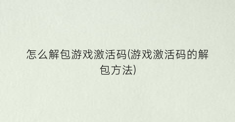 “怎么解包游戏激活码(游戏激活码的解包方法)