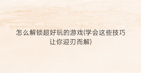 怎么解锁超好玩的游戏(学会这些技巧让你迎刃而解)