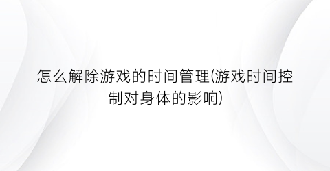 “怎么解除游戏的时间管理(游戏时间控制对身体的影响)