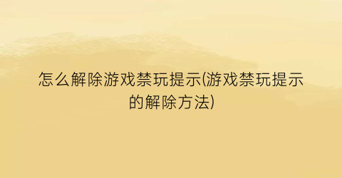 “怎么解除游戏禁玩提示(游戏禁玩提示的解除方法)