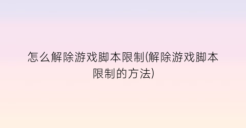 “怎么解除游戏脚本限制(解除游戏脚本限制的方法)