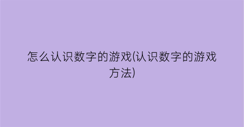 “怎么认识数字的游戏(认识数字的游戏方法)