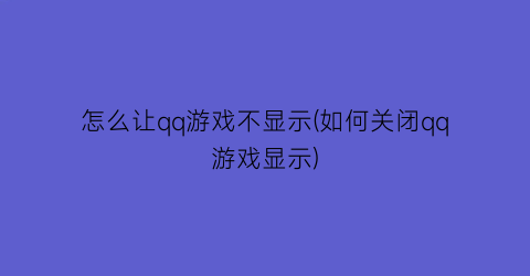 “怎么让qq游戏不显示(如何关闭qq游戏显示)