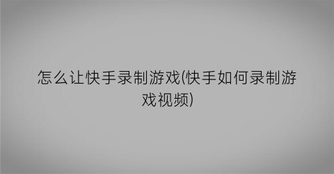 “怎么让快手录制游戏(快手如何录制游戏视频)