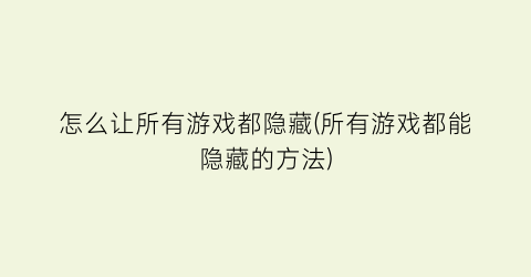 怎么让所有游戏都隐藏(所有游戏都能隐藏的方法)