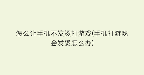 “怎么让手机不发烫打游戏(手机打游戏会发烫怎么办)