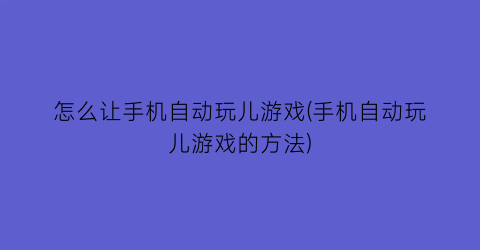 “怎么让手机自动玩儿游戏(手机自动玩儿游戏的方法)