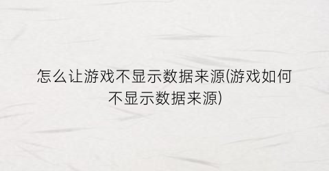 “怎么让游戏不显示数据来源(游戏如何不显示数据来源)