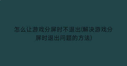 “怎么让游戏分屏时不退出(解决游戏分屏时退出问题的方法)