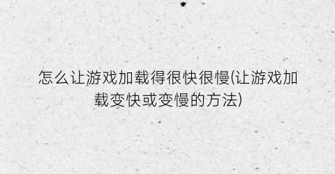 “怎么让游戏加载得很快很慢(让游戏加载变快或变慢的方法)