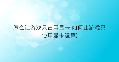 “怎么让游戏只占用显卡(如何让游戏只使用显卡运算)