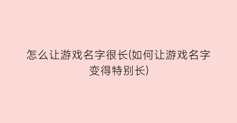 “怎么让游戏名字很长(如何让游戏名字变得特别长)