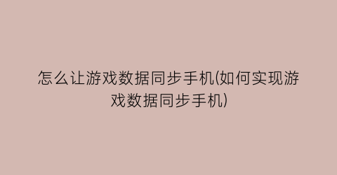 怎么让游戏数据同步手机(如何实现游戏数据同步手机)