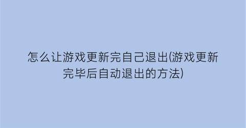 “怎么让游戏更新完自己退出(游戏更新完毕后自动退出的方法)