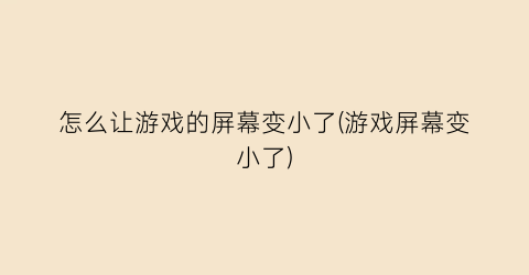 “怎么让游戏的屏幕变小了(游戏屏幕变小了)